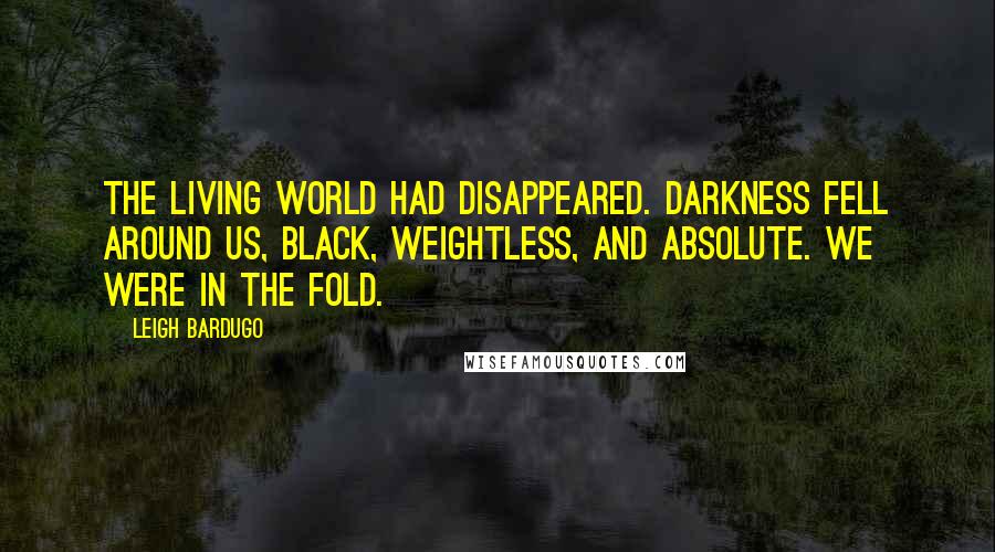 Leigh Bardugo Quotes: The living world had disappeared. Darkness fell around us, black, weightless, and absolute. We were in the Fold.