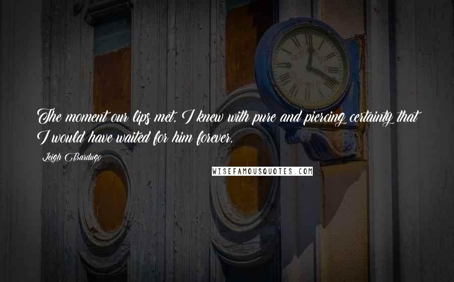 Leigh Bardugo Quotes: The moment our lips met, I knew with pure and piercing certainty that I would have waited for him forever.