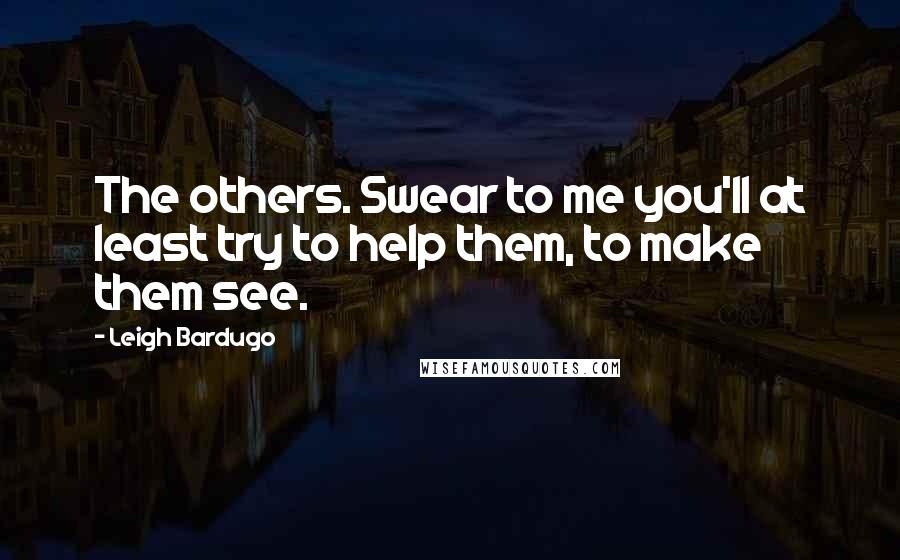 Leigh Bardugo Quotes: The others. Swear to me you'll at least try to help them, to make them see.