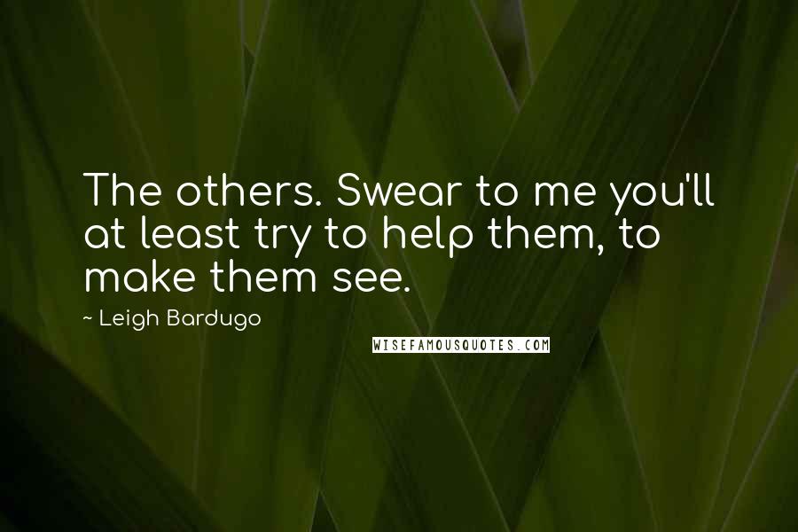 Leigh Bardugo Quotes: The others. Swear to me you'll at least try to help them, to make them see.