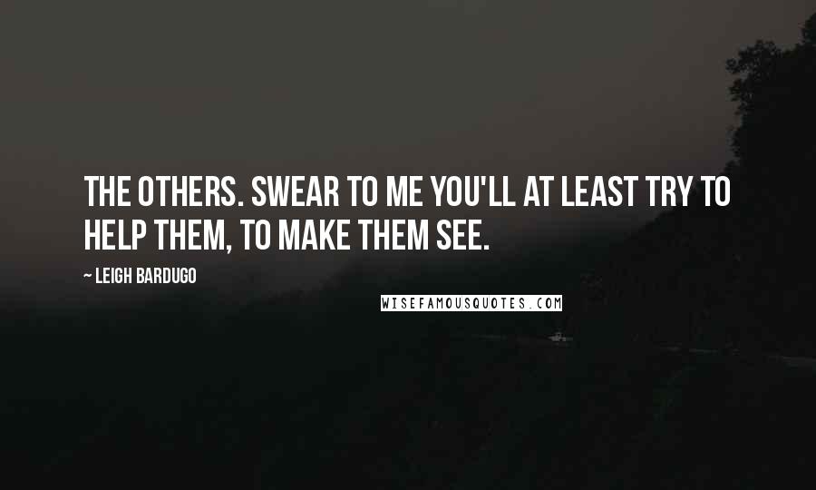 Leigh Bardugo Quotes: The others. Swear to me you'll at least try to help them, to make them see.