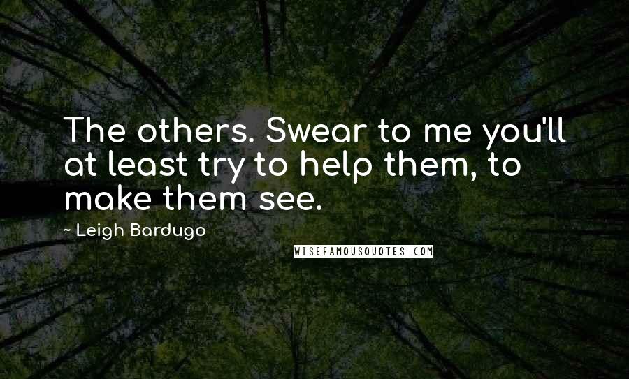 Leigh Bardugo Quotes: The others. Swear to me you'll at least try to help them, to make them see.