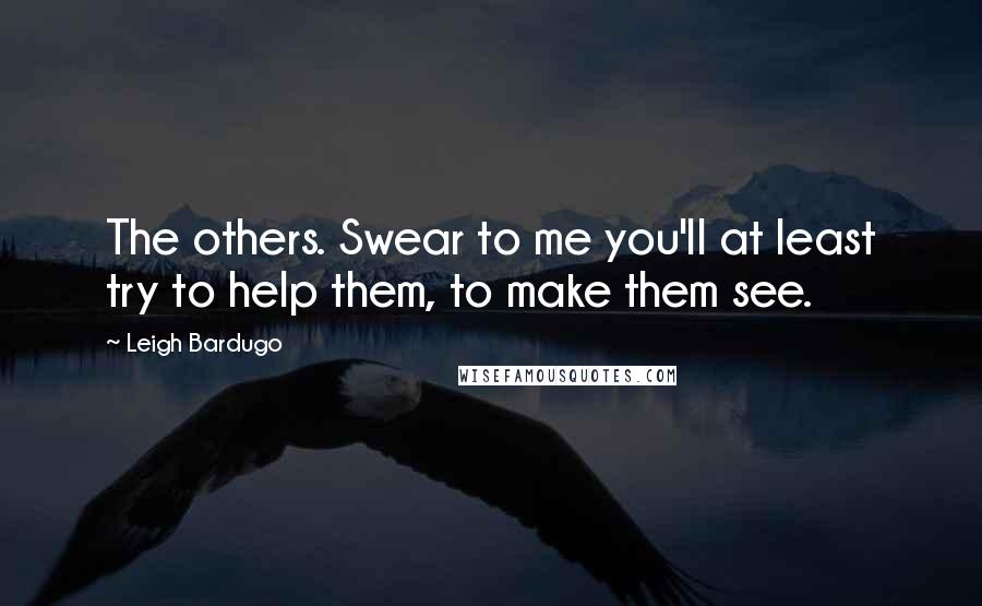 Leigh Bardugo Quotes: The others. Swear to me you'll at least try to help them, to make them see.