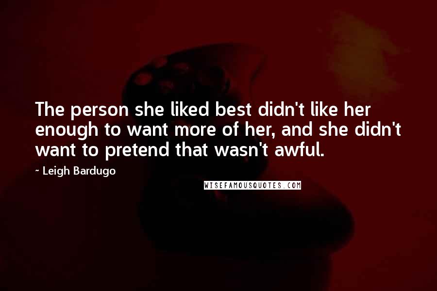 Leigh Bardugo Quotes: The person she liked best didn't like her enough to want more of her, and she didn't want to pretend that wasn't awful.