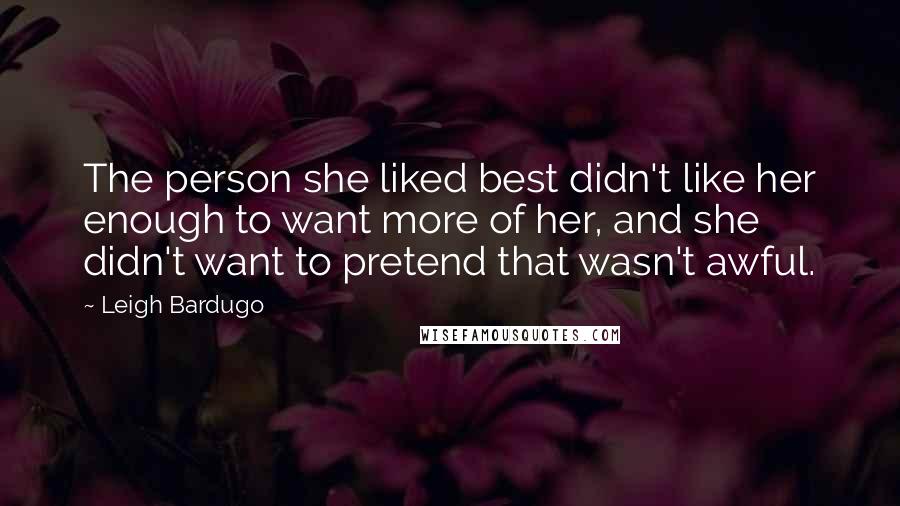 Leigh Bardugo Quotes: The person she liked best didn't like her enough to want more of her, and she didn't want to pretend that wasn't awful.