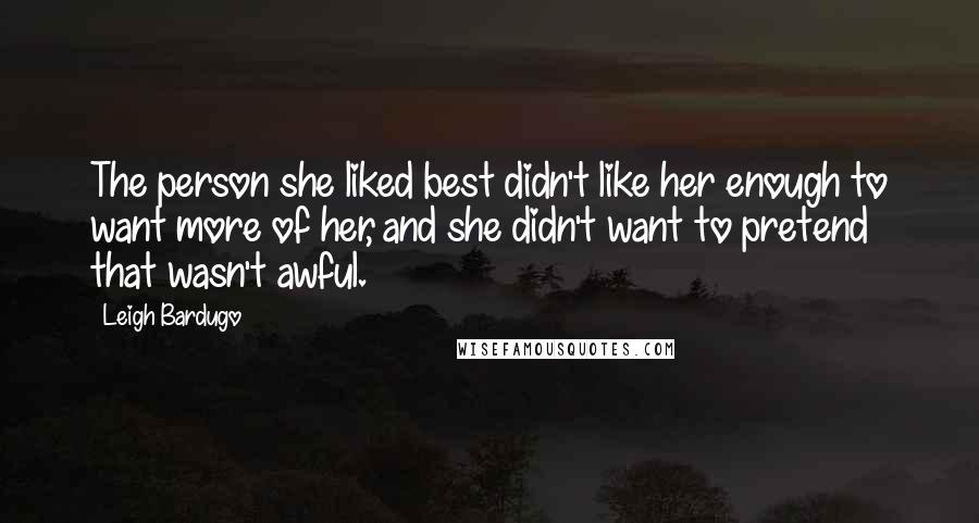 Leigh Bardugo Quotes: The person she liked best didn't like her enough to want more of her, and she didn't want to pretend that wasn't awful.