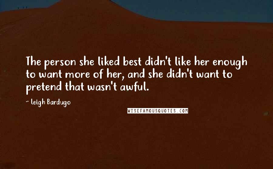 Leigh Bardugo Quotes: The person she liked best didn't like her enough to want more of her, and she didn't want to pretend that wasn't awful.