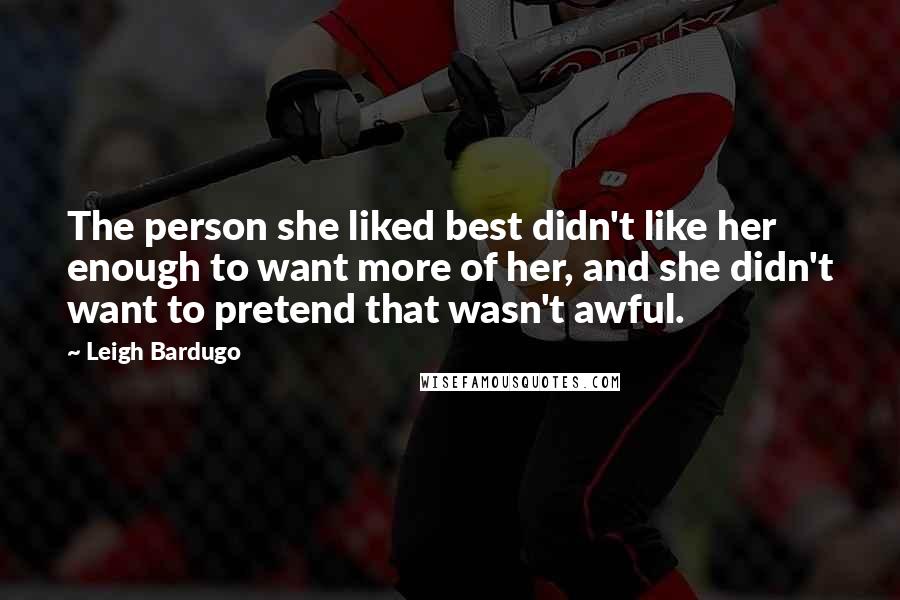 Leigh Bardugo Quotes: The person she liked best didn't like her enough to want more of her, and she didn't want to pretend that wasn't awful.