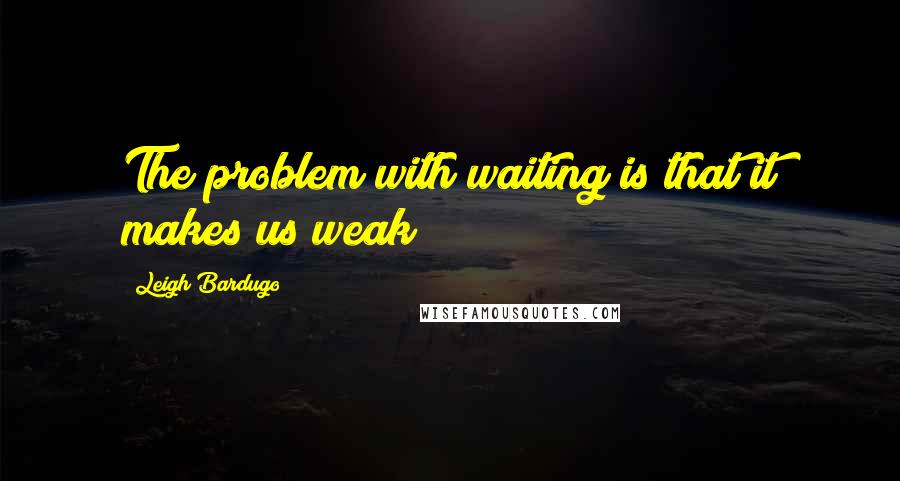 Leigh Bardugo Quotes: The problem with waiting is that it makes us weak