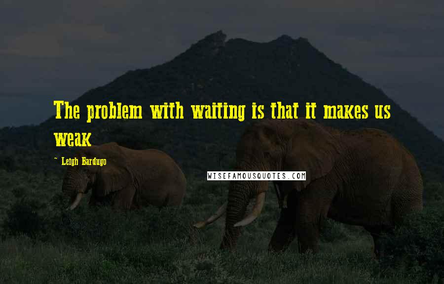 Leigh Bardugo Quotes: The problem with waiting is that it makes us weak