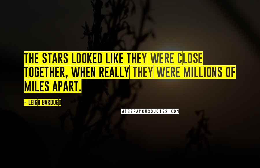 Leigh Bardugo Quotes: The stars looked like they were close together, when really they were millions of miles apart.