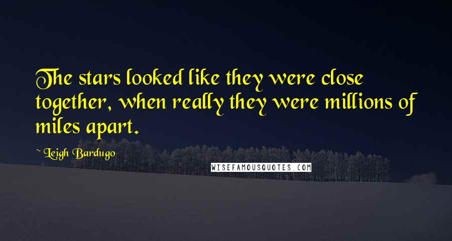 Leigh Bardugo Quotes: The stars looked like they were close together, when really they were millions of miles apart.