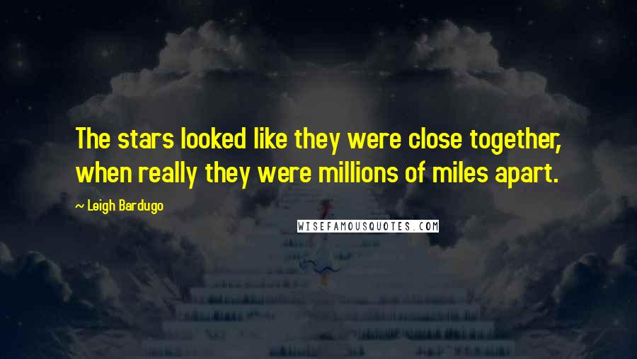 Leigh Bardugo Quotes: The stars looked like they were close together, when really they were millions of miles apart.