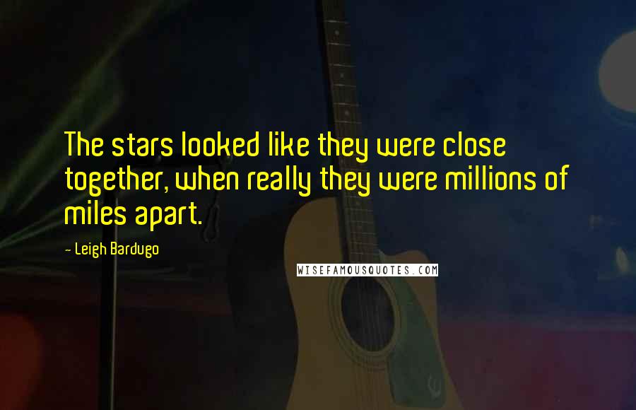 Leigh Bardugo Quotes: The stars looked like they were close together, when really they were millions of miles apart.