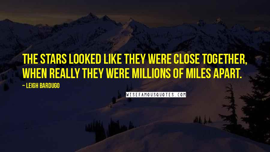 Leigh Bardugo Quotes: The stars looked like they were close together, when really they were millions of miles apart.