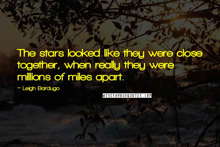 Leigh Bardugo Quotes: The stars looked like they were close together, when really they were millions of miles apart.