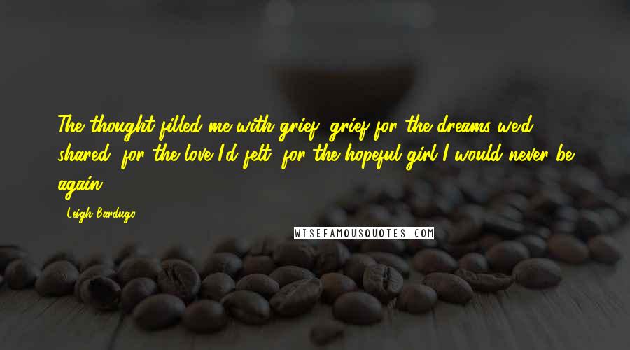 Leigh Bardugo Quotes: The thought filled me with grief, grief for the dreams we'd shared, for the love I'd felt, for the hopeful girl I would never be again.