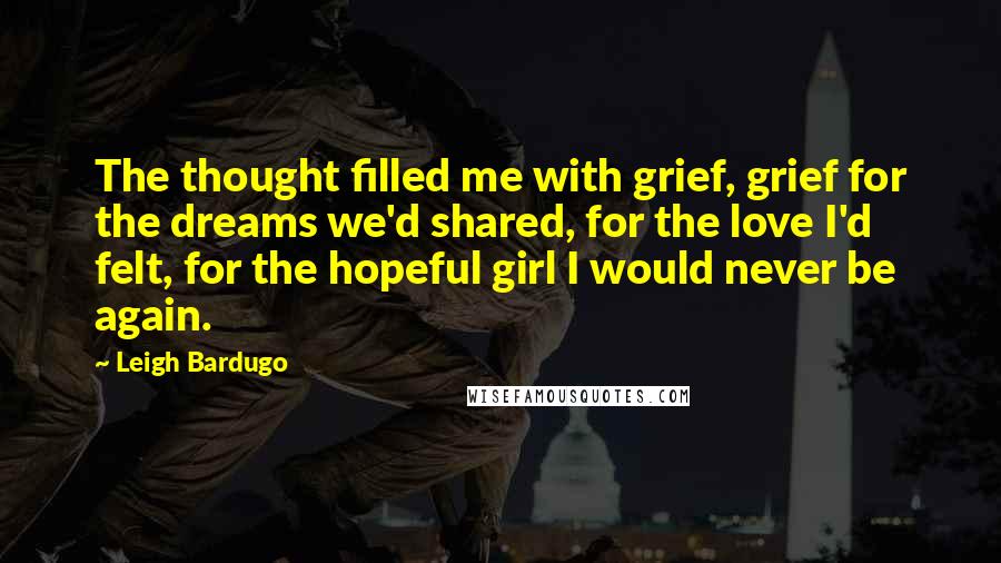 Leigh Bardugo Quotes: The thought filled me with grief, grief for the dreams we'd shared, for the love I'd felt, for the hopeful girl I would never be again.