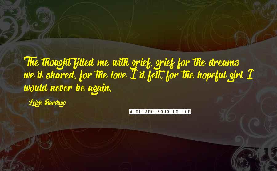 Leigh Bardugo Quotes: The thought filled me with grief, grief for the dreams we'd shared, for the love I'd felt, for the hopeful girl I would never be again.
