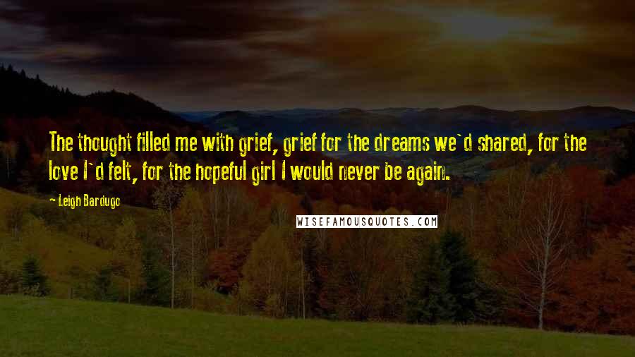 Leigh Bardugo Quotes: The thought filled me with grief, grief for the dreams we'd shared, for the love I'd felt, for the hopeful girl I would never be again.