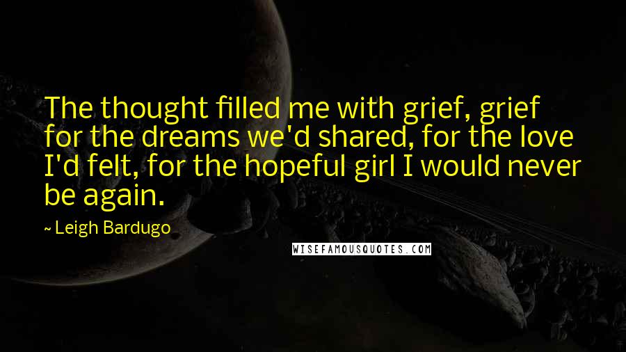 Leigh Bardugo Quotes: The thought filled me with grief, grief for the dreams we'd shared, for the love I'd felt, for the hopeful girl I would never be again.