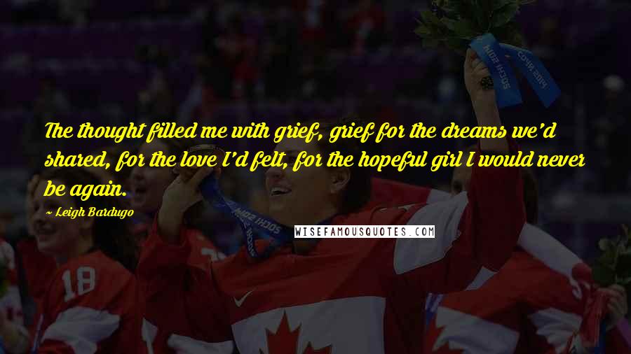 Leigh Bardugo Quotes: The thought filled me with grief, grief for the dreams we'd shared, for the love I'd felt, for the hopeful girl I would never be again.