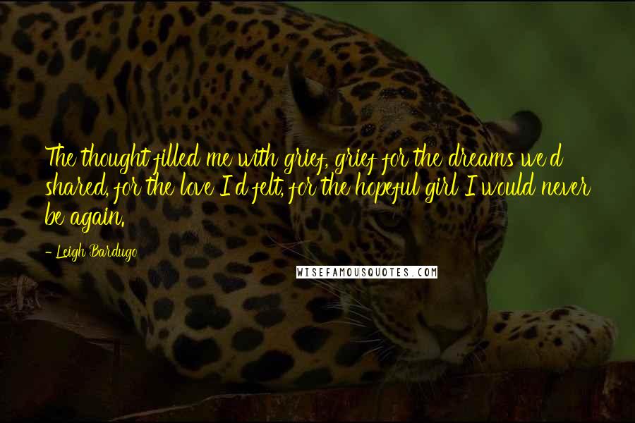 Leigh Bardugo Quotes: The thought filled me with grief, grief for the dreams we'd shared, for the love I'd felt, for the hopeful girl I would never be again.