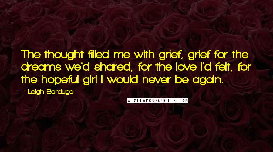 Leigh Bardugo Quotes: The thought filled me with grief, grief for the dreams we'd shared, for the love I'd felt, for the hopeful girl I would never be again.