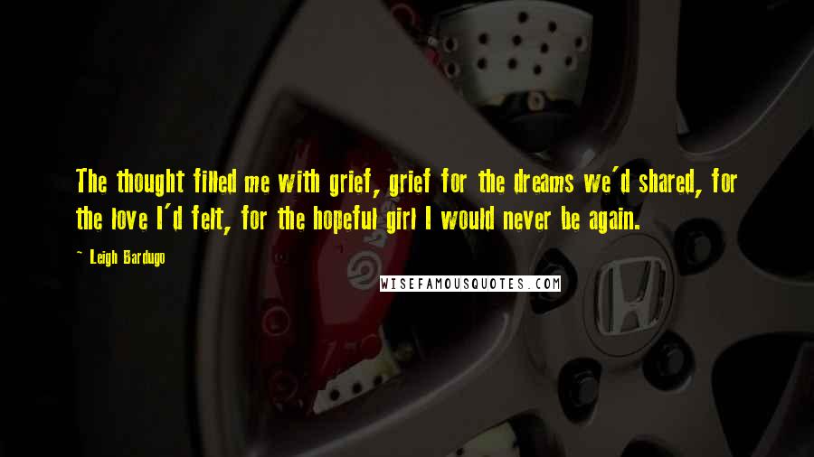 Leigh Bardugo Quotes: The thought filled me with grief, grief for the dreams we'd shared, for the love I'd felt, for the hopeful girl I would never be again.