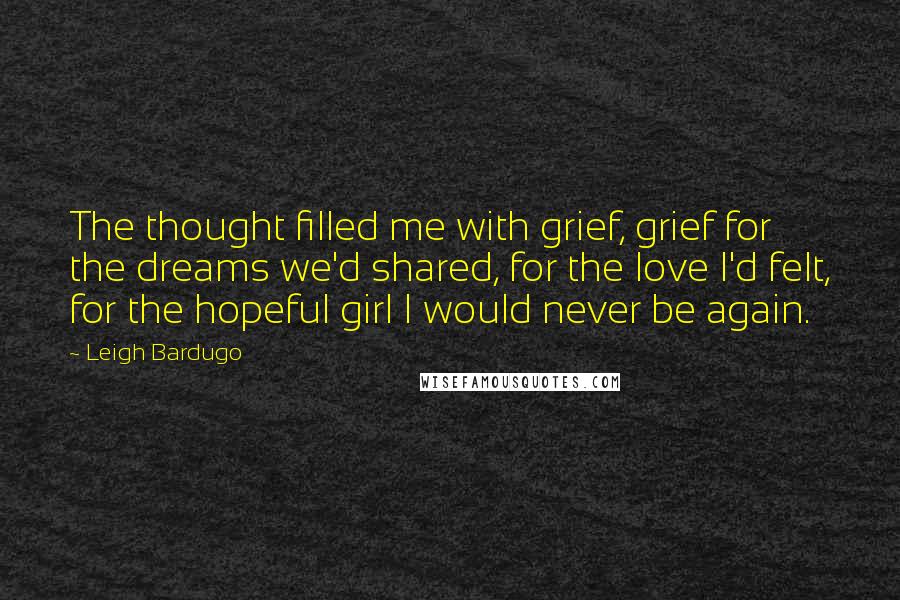 Leigh Bardugo Quotes: The thought filled me with grief, grief for the dreams we'd shared, for the love I'd felt, for the hopeful girl I would never be again.