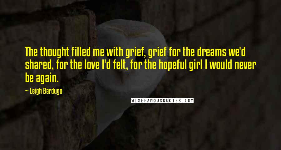 Leigh Bardugo Quotes: The thought filled me with grief, grief for the dreams we'd shared, for the love I'd felt, for the hopeful girl I would never be again.