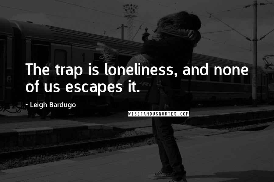 Leigh Bardugo Quotes: The trap is loneliness, and none of us escapes it.