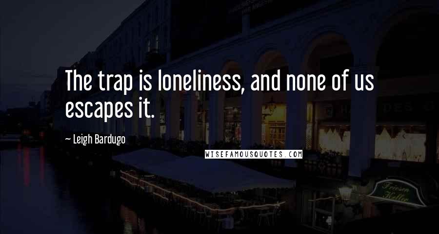 Leigh Bardugo Quotes: The trap is loneliness, and none of us escapes it.