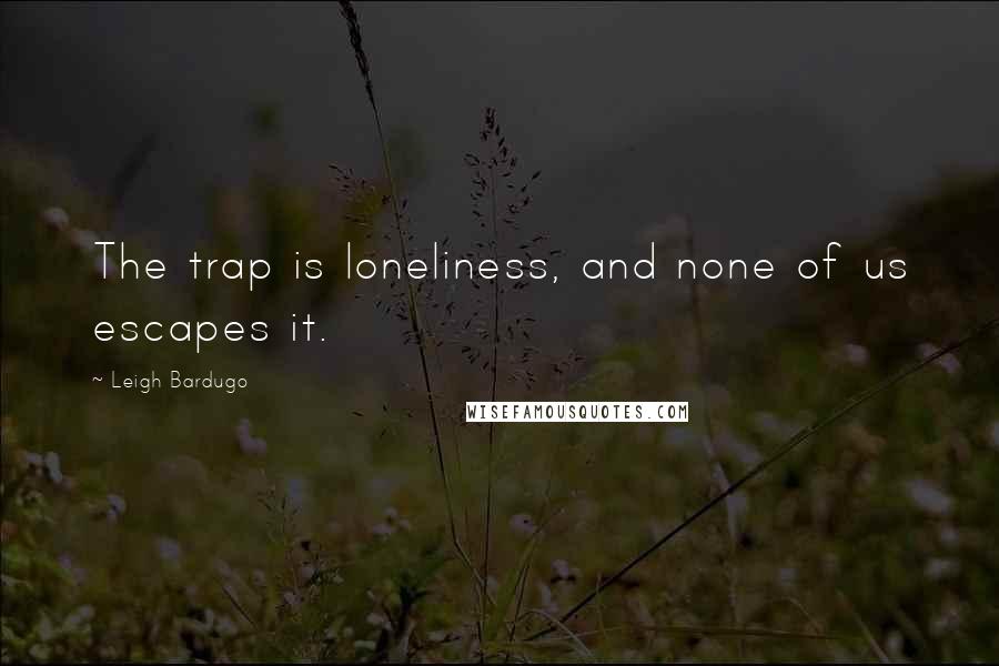 Leigh Bardugo Quotes: The trap is loneliness, and none of us escapes it.