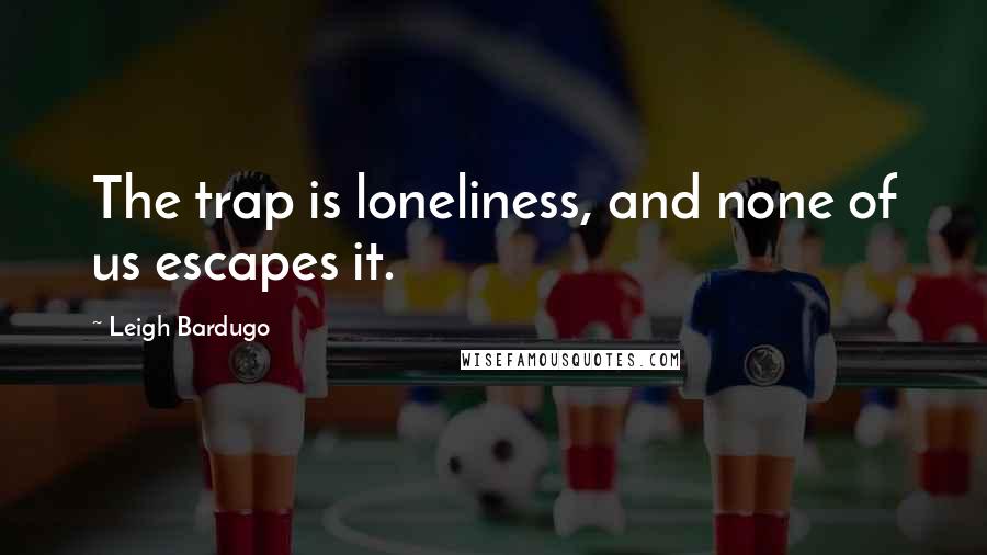 Leigh Bardugo Quotes: The trap is loneliness, and none of us escapes it.