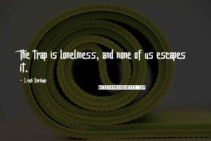 Leigh Bardugo Quotes: The trap is loneliness, and none of us escapes it.