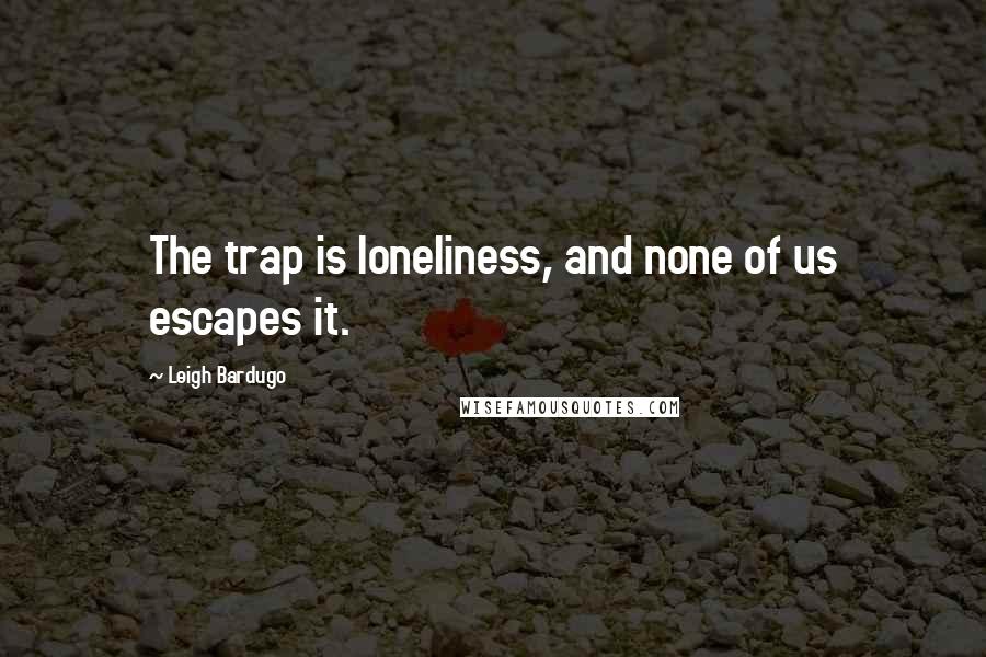 Leigh Bardugo Quotes: The trap is loneliness, and none of us escapes it.