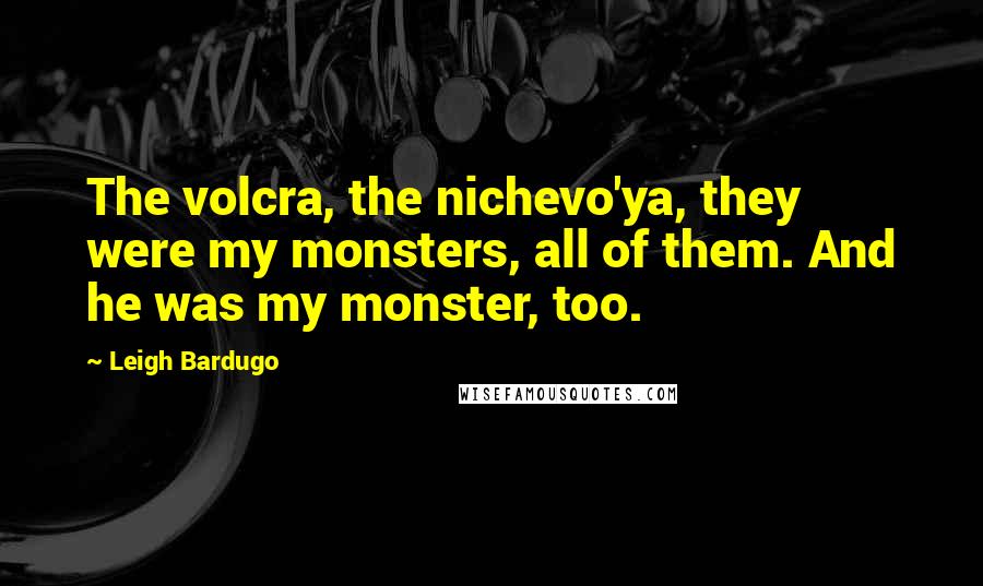 Leigh Bardugo Quotes: The volcra, the nichevo'ya, they were my monsters, all of them. And he was my monster, too.