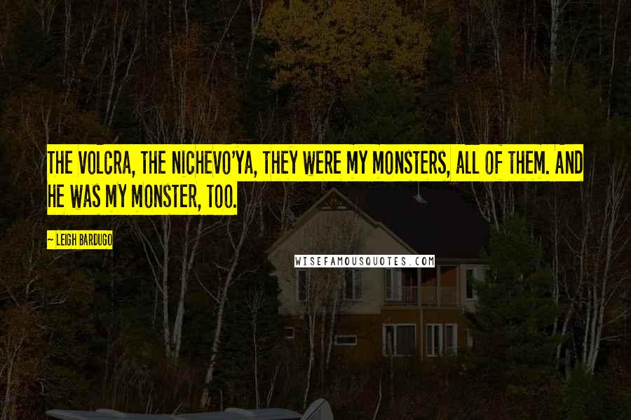 Leigh Bardugo Quotes: The volcra, the nichevo'ya, they were my monsters, all of them. And he was my monster, too.