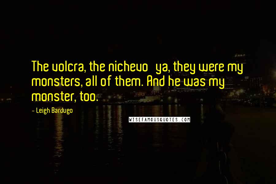 Leigh Bardugo Quotes: The volcra, the nichevo'ya, they were my monsters, all of them. And he was my monster, too.