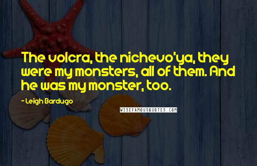 Leigh Bardugo Quotes: The volcra, the nichevo'ya, they were my monsters, all of them. And he was my monster, too.