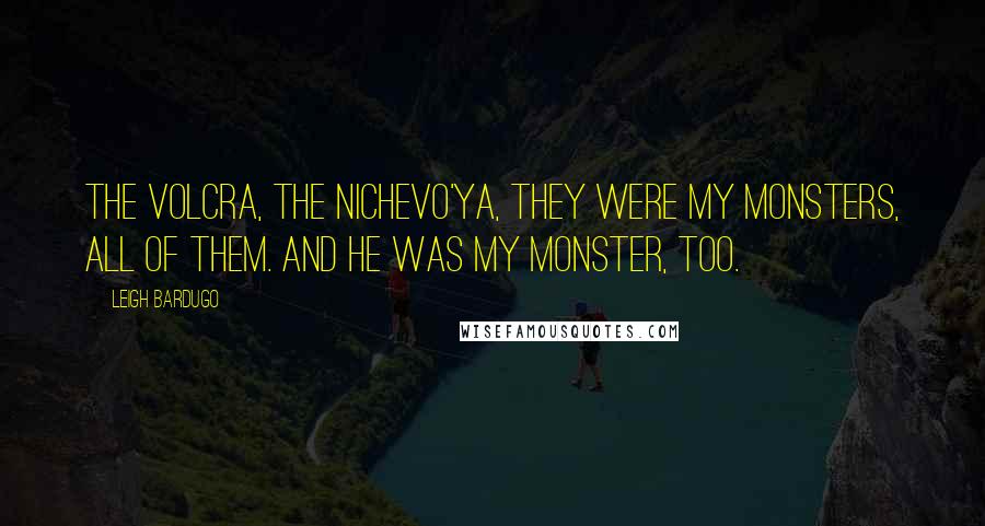 Leigh Bardugo Quotes: The volcra, the nichevo'ya, they were my monsters, all of them. And he was my monster, too.