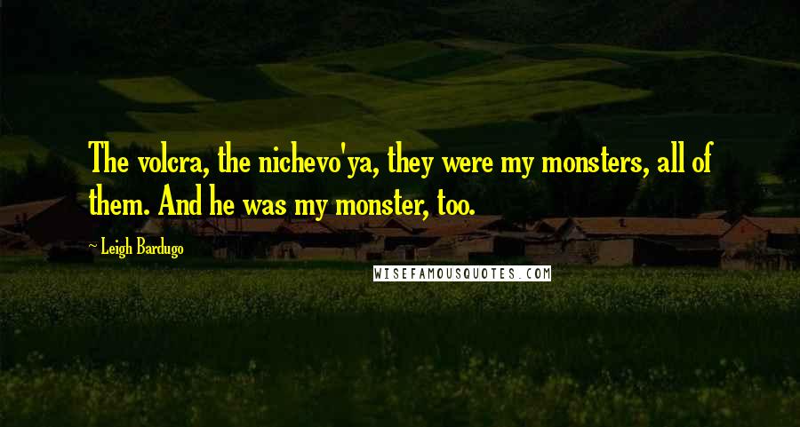 Leigh Bardugo Quotes: The volcra, the nichevo'ya, they were my monsters, all of them. And he was my monster, too.