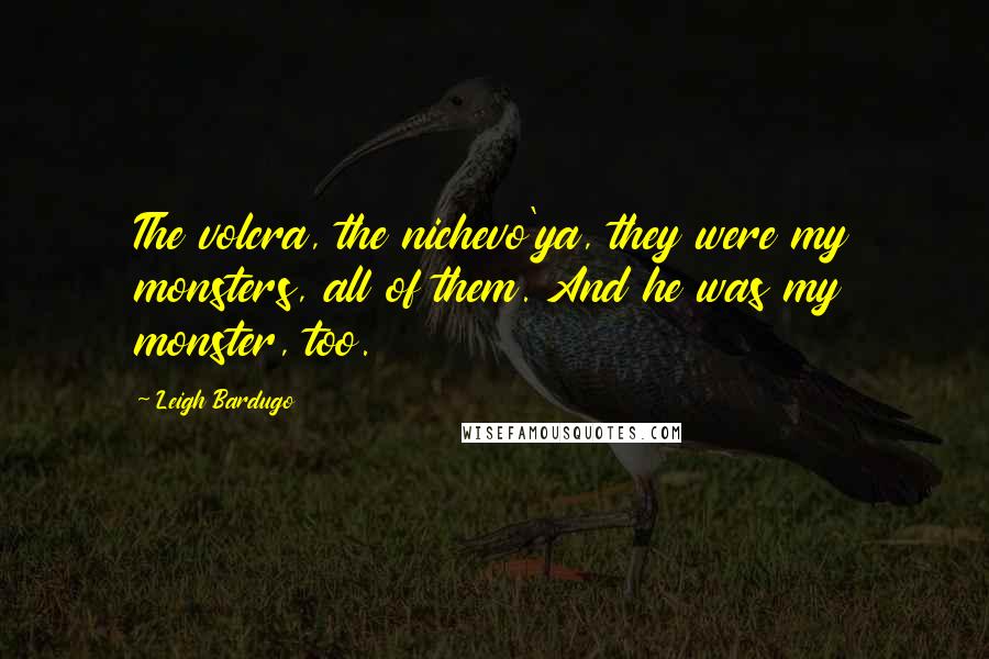 Leigh Bardugo Quotes: The volcra, the nichevo'ya, they were my monsters, all of them. And he was my monster, too.