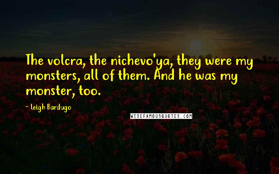 Leigh Bardugo Quotes: The volcra, the nichevo'ya, they were my monsters, all of them. And he was my monster, too.