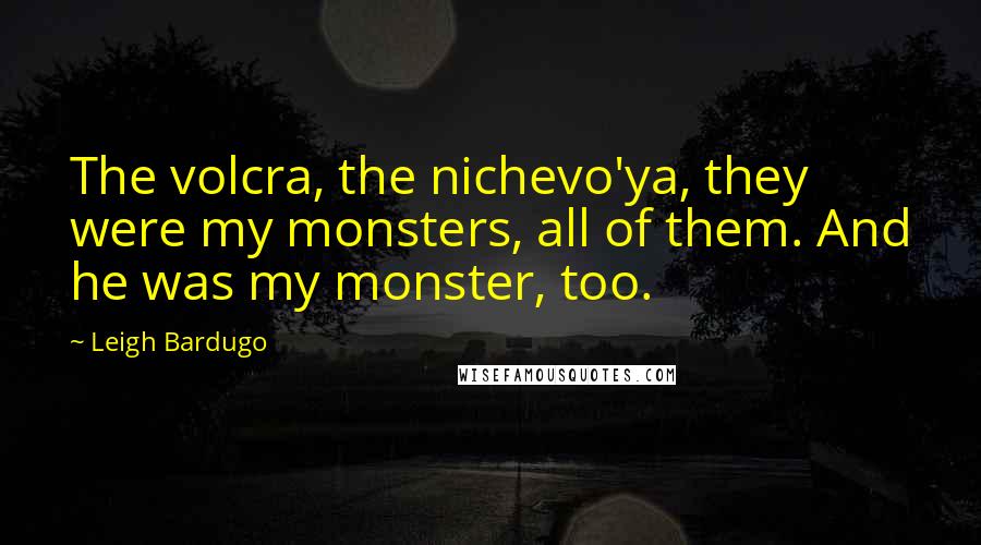 Leigh Bardugo Quotes: The volcra, the nichevo'ya, they were my monsters, all of them. And he was my monster, too.