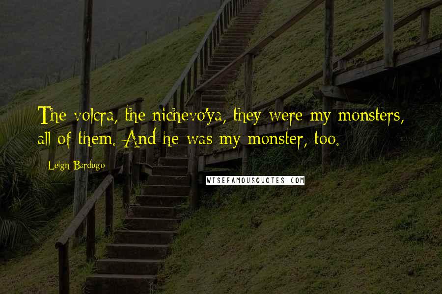 Leigh Bardugo Quotes: The volcra, the nichevo'ya, they were my monsters, all of them. And he was my monster, too.