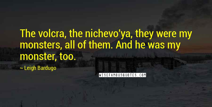 Leigh Bardugo Quotes: The volcra, the nichevo'ya, they were my monsters, all of them. And he was my monster, too.