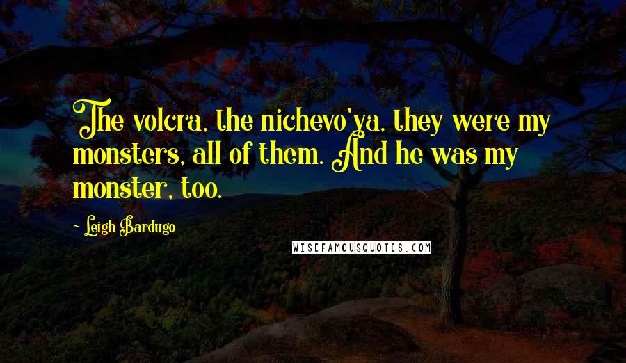 Leigh Bardugo Quotes: The volcra, the nichevo'ya, they were my monsters, all of them. And he was my monster, too.