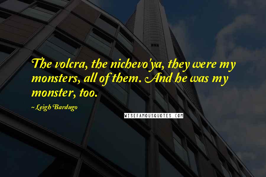 Leigh Bardugo Quotes: The volcra, the nichevo'ya, they were my monsters, all of them. And he was my monster, too.